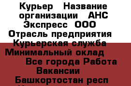 Курьер › Название организации ­ АНС Экспресс, ООО › Отрасль предприятия ­ Курьерская служба › Минимальный оклад ­ 28 000 - Все города Работа » Вакансии   . Башкортостан респ.,Караидельский р-н